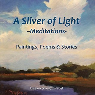 Read online A Sliver of Light––Meditations: Paintings, Poems & Stories - Sara Drought Nebel | ePub
