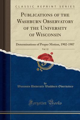 Read online Publications of the Washburn Observatory of the University of Wisconsin, Vol. 12: Determinations of Proper Motion, 1902-1907 (Classic Reprint) - Wisconsin University Washbu Observatory | ePub