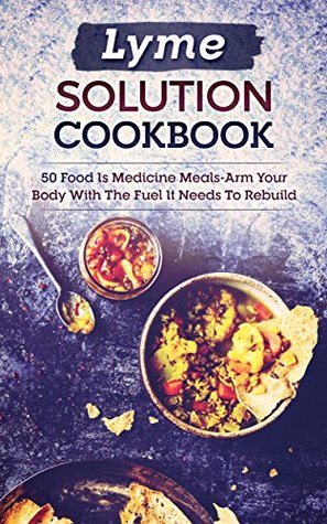 Read Lyme Solution Cookbook: 50 Food Is Medicine Meals-Arm Your Body With The Fuel It Needs To Rebuild - Peter Ashdown file in PDF
