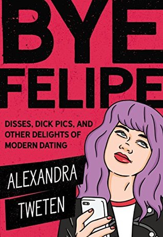 Download Bye Felipe: Disses, Dick Pics, and Other Delights of Modern Dating - Alexandra Tweten | PDF