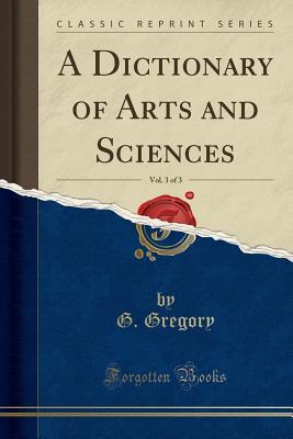 Download A Dictionary of Arts and Sciences, Vol. 3 of 3 (Classic Reprint) - G Gregory file in ePub