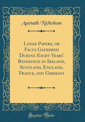 Read Loose Papers, or Facts Gathered During Eight Years' Residence in Ireland, Scotland, England, France, and Germany (Classic Reprint) - Asenath Nicholson file in PDF