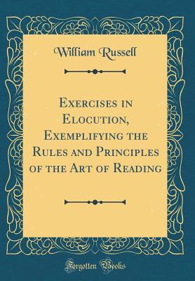 Read online Exercises in Elocution, Exemplifying the Rules and Principles of the Art of Reading (Classic Reprint) - William Russell | ePub