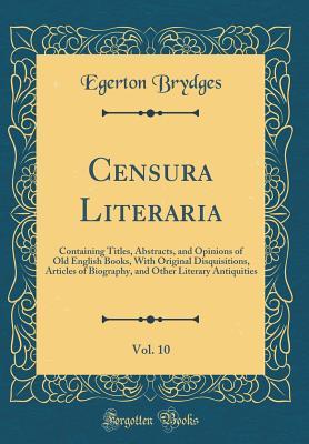 Download Censura Literaria, Vol. 10: Containing Titles, Abstracts, and Opinions of Old English Books, with Original Disquisitions, Articles of Biography, and Other Literary Antiquities (Classic Reprint) - Egerton Brydges | PDF