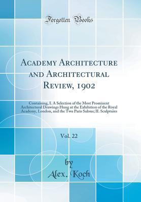 Read Academy Architecture and Architectural Review, 1902, Vol. 22: Containing, I. a Selection of the Most Prominent Architectural Drawings Hung at the Exhibition of the Royal Academy, London, and the Two Paris Salons; II. Sculptures (Classic Reprint) - Alex Koch file in PDF