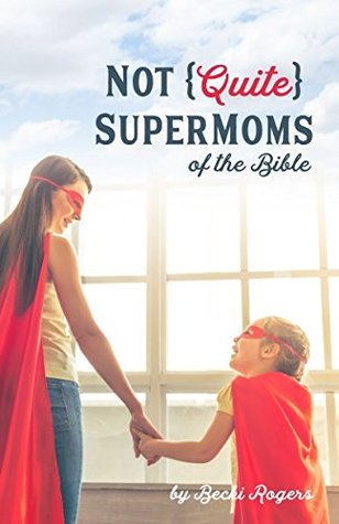 Read online Not Quite SuperMoms of the Bible: Reflections on Less-Than-Perfect Moms - Becki Rogers | PDF