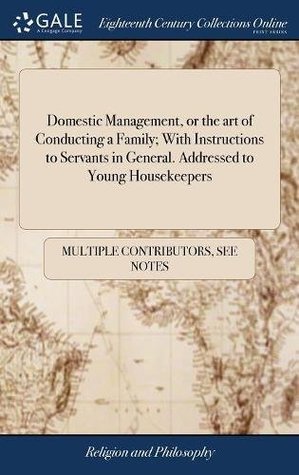 Read Domestic Management, or the Art of Conducting a Family; With Instructions to Servants in General. Addressed to Young Housekeepers - See Notes Multiple Contributors file in ePub