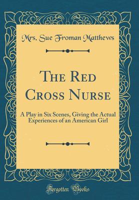 Read online The Red Cross Nurse: A Play in Six Scenes, Giving the Actual Experiences of an American Girl (Classic Reprint) - Mrs Sue Froman Matthews | ePub