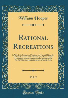 Read online Rational Recreations, Vol. 2: In Which the Principles of Numbers and Natural Philosophy Are Clearly and Copiously Elucidated, by a Series of Easy, Entertaining, Interesting Experiments, Among Which Are All Those Commonly Performed with the Cards - William Hooper file in ePub