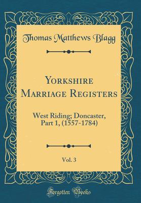 Read Yorkshire Marriage Registers, Vol. 3: West Riding; Doncaster, Part 1, (1557-1784) (Classic Reprint) - Thomas Matthews Blagg | PDF