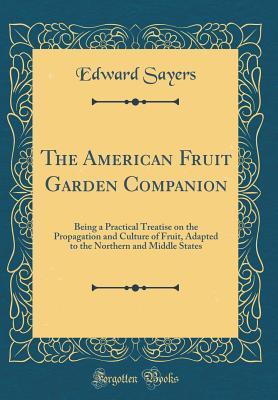 Download The American Fruit Garden Companion: Being a Practical Treatise on the Propagation and Culture of Fruit, Adapted to the Northern and Middle States (Classic Reprint) - Edward Sayers file in PDF
