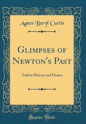 Read Glimpses of Newton's Past: Told in History and Drama (Classic Reprint) - Agnes Beryl Curtis | PDF