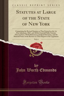 Read online Statutes at Large of the State of New York, Vol. 4: Comprising the Revised Statutes as They Existed on the 1st Day of January, 1867, and All the General Public Statutes Then in Force, with References to Judicial Decisions, and the Material Notes of the Re - John Worth Edmonds | PDF