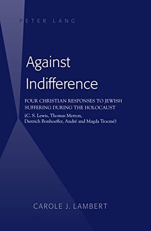 Read Against Indifference: Four Christian Responses to Jewish Suffering during the Holocaust (C. S. Lewis, Thomas Merton, Dietrich Bonhoeffer, André and Magda Trocmé) - Carole J. Lambert | PDF