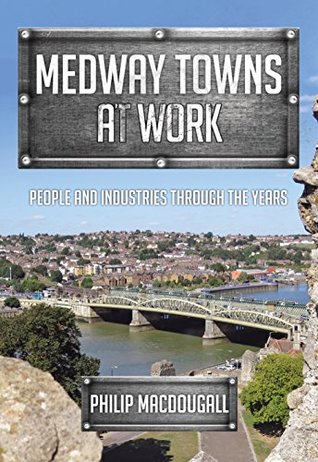 Read Medway Towns at Work: People and Industries Through the Years - Philip MacDougall | PDF