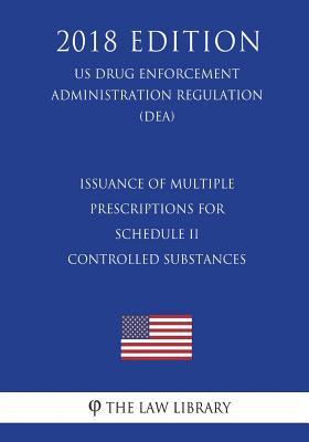 Read online Issuance of Multiple Prescriptions for Schedule II Controlled Substances (Us Drug Enforcement Administration Regulation) (Dea) (2018 Edition) - The Law Library file in PDF