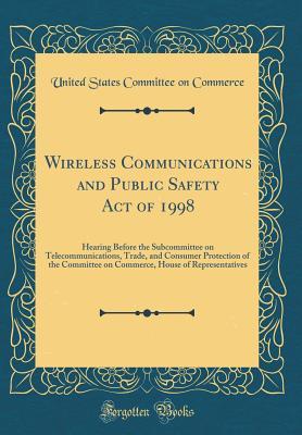 Read online Wireless Communications and Public Safety Act of 1998: Hearing Before the Subcommittee on Telecommunications, Trade, and Consumer Protection of the Committee on Commerce, House of Representatives (Classic Reprint) - United States Committee on Commerce | ePub