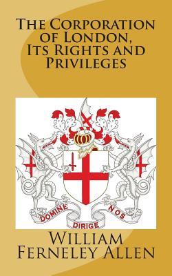 Download The Corporation of London, Its Rights and Privileges - William Ferneley Allen | ePub