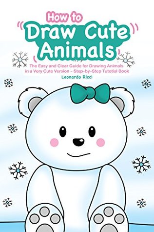 Read How to Draw Cute Animals: The Easy and Clear Guide for Drawing Animals in a Very Cute Version - Step-by-Step Tutotial Book - LEONARDO RICCI file in PDF