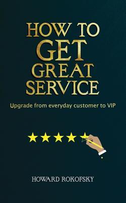 Read How to Get Great Service: Upgrade from Everyday Customer to VIP - Howard Rokofsky | PDF