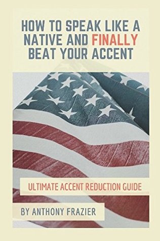 Read How to Speak Like a Native and Finally Beat Your Accent: Ultimate Accent Reduction Guide - Anthony Frazier | PDF