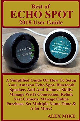 Download BEST OF ECHO SPOT 2018 User Guide: A Simplified Guide On How To Setup Your Amazon Echo Spot, Bluetooth Speaker, Add And Remove Skills, Manage Wi-Fi Connection, Relink Nest Camera, Manage Online - Alex Mike | PDF