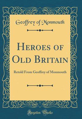 Read Heroes of Old Britain: Retold From Geoffrey of Monmouth (Classic Reprint) - Geoffrey of Monmouth | PDF