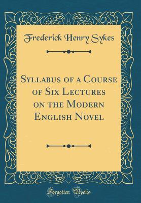 Read online Syllabus of a Course of Six Lectures on the Modern English Novel (Classic Reprint) - Frederick Henry Sykes | PDF