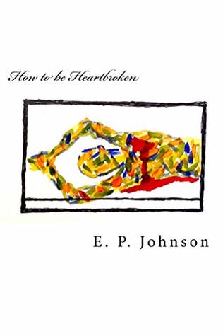 Download How to be Heartbroken: A Step-by-Step Guide in Feeling Your Emotions Via Poetic Authenticity - E.P. Johnson | PDF