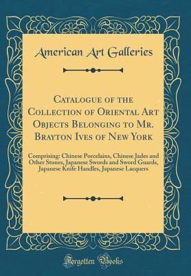 Read Catalogue of the Collection of Oriental Art Objects Belonging to Mr. Brayton Ives of New York: Comprising: Chinese Porcelains, Chinese Jades and Other Stones, Japanese Swords and Sword Guards, Japanese Knife Handles, Japanese Lacquers (Classic Reprint) - American Art Galleries | PDF