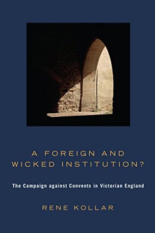 Read online A Foreign and Wicked Institution?: The Campaign Against Convents in Victorian England - Rene Kollar file in PDF
