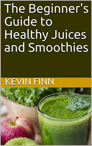 Read The Beginner's Guide to Healthy Juices and Smoothies (Smoothies and Juices) - Kevin J. Finn | ePub