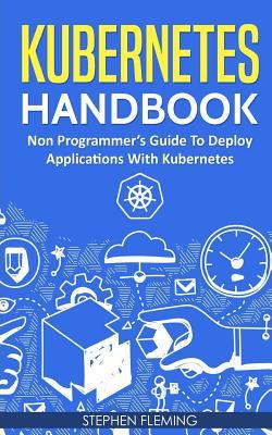 Read Kubernetes Handbook: Non-Programmer's Guide to Deploy Applications with Kubernetes - Stephen Fleming | ePub
