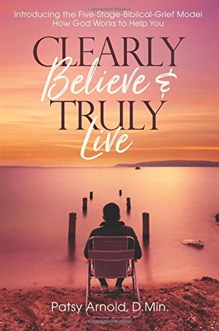Read online Clearly Believe & Truly Live: Introducing the Five-Stage-Biblical-Grief Model, How God Works to Help You - Patsy Arnold file in ePub