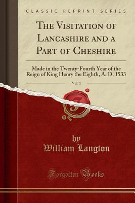 Download The Visitation of Lancashire and a Part of Cheshire, Vol. 1: Made in the Twenty-Fourth Year of the Reign of King Henry the Eighth, A. D. 1533 (Classic Reprint) - William Langton | PDF