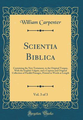 Download Scientia Biblica, Vol. 3 of 3: Containing the New Testament, in the Original Tongue, with the English Vulgate, and a Copious and Original Collection of Parallel Passages, Printed in Words at Length (Classic Reprint) - William Carpenter file in PDF