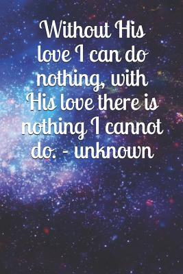 Read Without His Love I Can Do Nothing, with His Love There Is Nothing I Cannot Do. - Unknown: A Christian Themed Notebook Journal for Your Everyday Needs -  | PDF