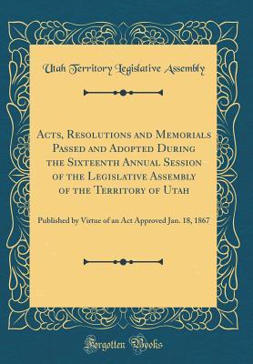 Download Acts, Resolutions and Memorials Passed and Adopted During the Sixteenth Annual Session of the Legislative Assembly of the Territory of Utah: Published by Virtue of an ACT Approved Jan. 18, 1867 (Classic Reprint) - Utah Territory Legislative Assembly file in PDF