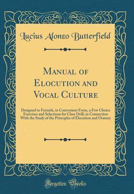 Read Manual of Elocution and Vocal Culture: Designed to Furnish, in Convenient Form, a Few Choice Exercises and Selections for Class Drill, in Connection with the Study of the Principles of Elocution and Oratory (Classic Reprint) - Lucius Alonzo Butterfield | ePub