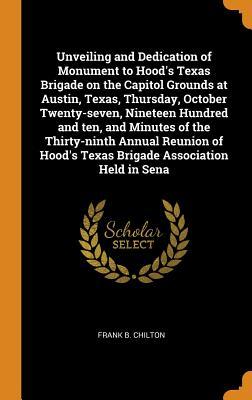 Read Unveiling and Dedication of Monument to Hood's Texas Brigade on the Capitol Grounds at Austin, Texas, Thursday, October Twenty-Seven, Nineteen Hundred and Ten, and Minutes of the Thirty-Ninth Annual Reunion of Hood's Texas Brigade Association Held in Sena - Frank B. Chilton | ePub