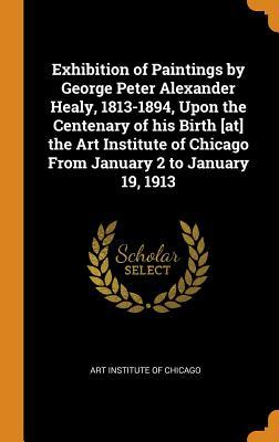 Read Exhibition of Paintings by George Peter Alexander Healy, 1813-1894, Upon the Centenary of His Birth [at] the Art Institute of Chicago from January 2 to January 19, 1913 - Art Institute of Chicago | PDF