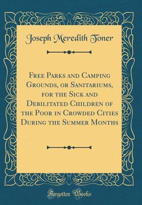 Read online Free Parks and Camping Grounds, or Sanitariums, for the Sick and Debilitated Children of the Poor in Crowded Cities During the Summer Months (Classic Reprint) - Joseph Meredith Toner file in ePub