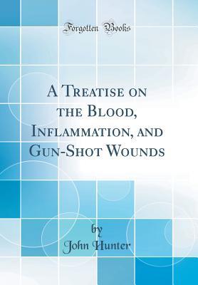 Read online A Treatise on the Blood, Inflammation, and Gun-Shot Wounds (Classic Reprint) - John Hunter | ePub
