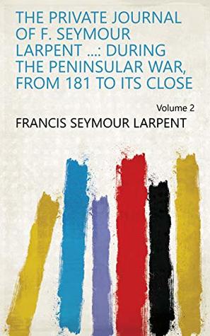 Read The Private Journal of F. Seymour Larpent : During the Peninsular War, from 181 to Its Close Volume 2 - Francis Seymour Larpent | ePub