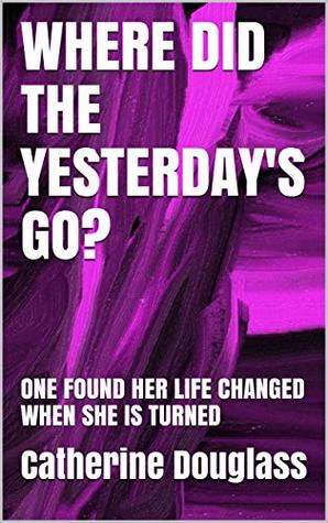 Read online WHERE DID THE YESTERDAY'S GO?: ONE FOUND HER LIFE CHANGED WHEN SHE IS TURNED - Catherine Douglass file in ePub