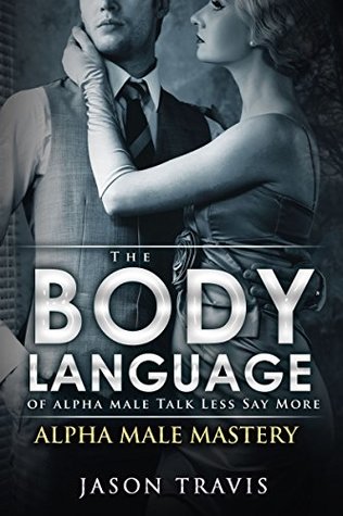 Read BODY LANGUAGE: The Body Language of Alpha Male, Talk Less Say More (Charisma, Leadership, Self Esteem- Alpha Male Mastery Book 3) - Jason Travis file in PDF