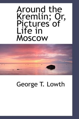 Download Around the Kremlin or Pictures of Life in Moscow - George T. Lowth file in PDF