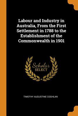 Read online Labour and Industry in Australia, from the First Settlement in 1788 to the Establishment of the Commonwealth in 1901 - Timothy Augustine Coghlan file in ePub