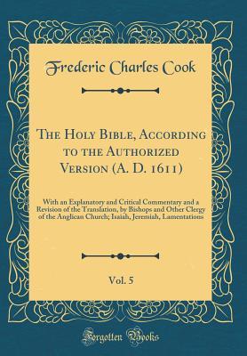 Read online The Holy Bible, According to the Authorized Version (A. D. 1611), Vol. 5: With an Explanatory and Critical Commentary and a Revision of the Translation, by Bishops and Other Clergy of the Anglican Church; Isaiah, Jeremiah, Lamentations (Classic Reprint) - Frederic Charles Cook | PDF