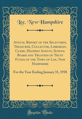 Read online Annual Report of the Selectmen, Treasurer, Collector, Librarian, Clerk, Highway Agents, School Board and Trustees of Trust Funds of the Town of Lee, New Hampshire: For the Year Ending January 31, 1938 (Classic Reprint) - Lee New Hampshire file in ePub